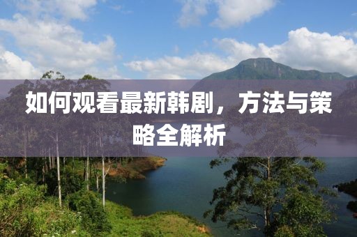 如何觀看最新韓劇，方法與策略全解析
