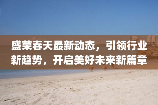 盛榮春天最新動(dòng)態(tài)，引領(lǐng)行業(yè)新趨勢(shì)，開(kāi)啟美好未來(lái)新篇章