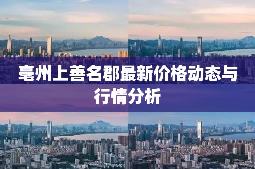 亳州上善名郡最新價(jià)格動(dòng)態(tài)與行情分析