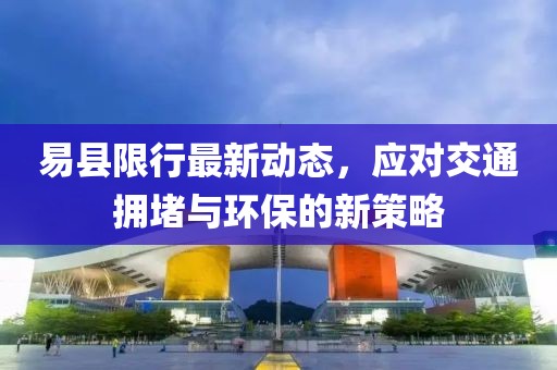 易縣限行最新動(dòng)態(tài)，應(yīng)對(duì)交通擁堵與環(huán)保的新策略