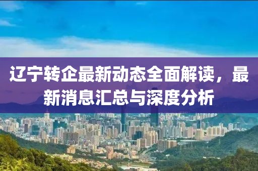 遼寧轉(zhuǎn)企最新動(dòng)態(tài)全面解讀，最新消息匯總與深度分析