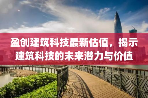 盈創(chuàng)建筑科技最新估值，揭示建筑科技的未來潛力與價(jià)值