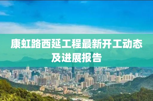 康虹路西延工程最新開工動態(tài)及進(jìn)展報告