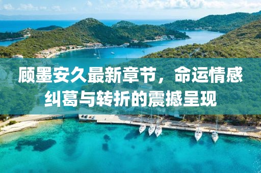 顧墨安久最新章節(jié)，命運(yùn)情感糾葛與轉(zhuǎn)折的震撼呈現(xiàn)