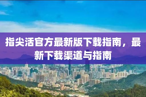 指尖活官方最新版下載指南，最新下載渠道與指南