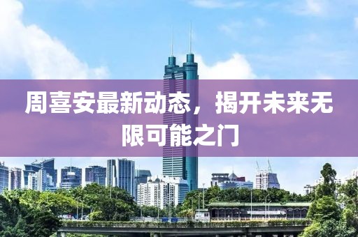 周喜安最新動態(tài)，揭開未來無限可能之門