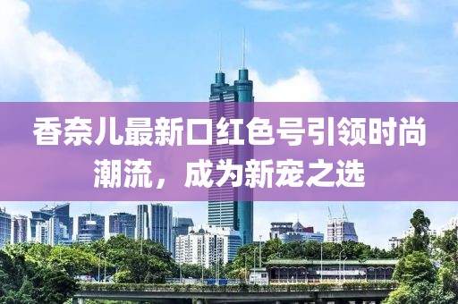 香奈兒最新口紅色號引領(lǐng)時尚潮流，成為新寵之選