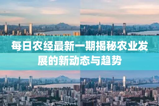 每日農(nóng)經(jīng)最新一期揭秘農(nóng)業(yè)發(fā)展的新動態(tài)與趨勢