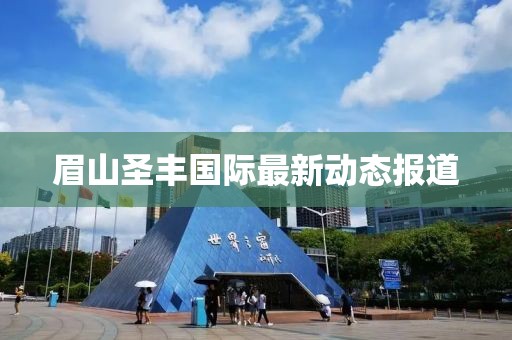 眉山圣豐國際最新動態(tài)報道