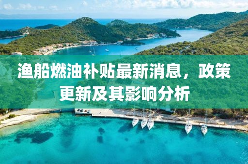 漁船燃油補貼最新消息，政策更新及其影響分析