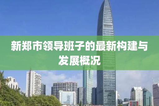 新鄭市領導班子的最新構建與發(fā)展概況