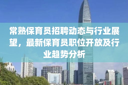常熟保育員招聘動態(tài)與行業(yè)展望，最新保育員職位開放及行業(yè)趨勢分析