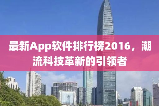 最新App軟件排行榜2016，潮流科技革新的引領(lǐng)者