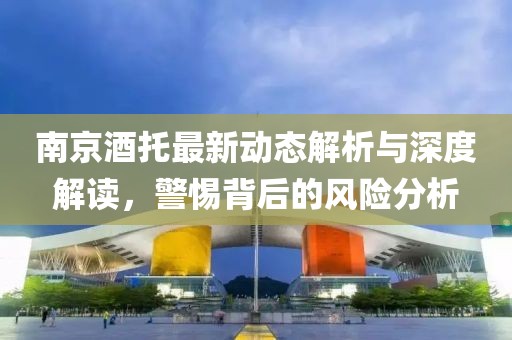 南京酒托最新動態(tài)解析與深度解讀，警惕背后的風險分析