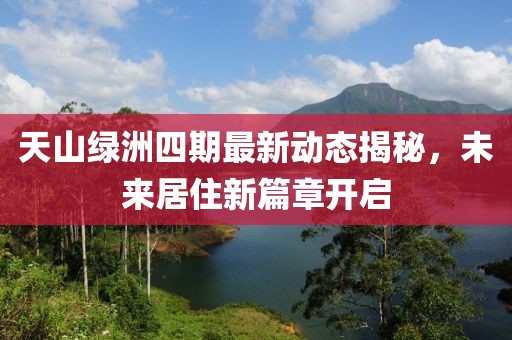 天山綠洲四期最新動態(tài)揭秘，未來居住新篇章開啟