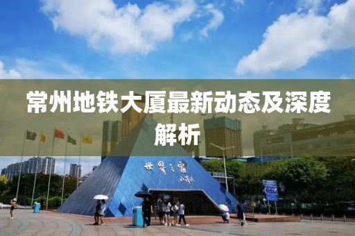 常州地鐵大廈最新動(dòng)態(tài)及深度解析