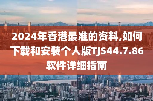 2024年香港最準(zhǔn)的資料,如何下載和安裝個人版TJS44.7.86軟件詳細指南