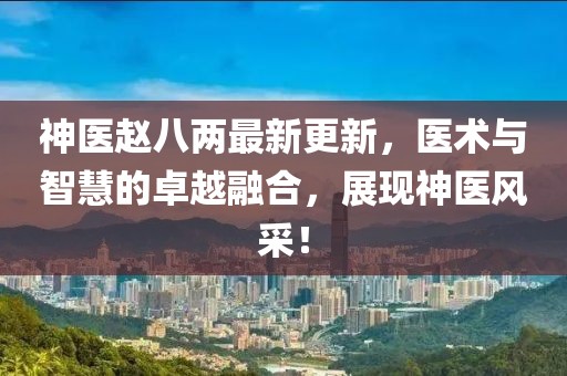 神醫(yī)趙八兩最新更新，醫(yī)術(shù)與智慧的卓越融合，展現(xiàn)神醫(yī)風(fēng)采！