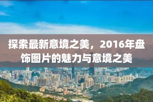 探索最新意境之美，2016年盤(pán)飾圖片的魅力與意境之美