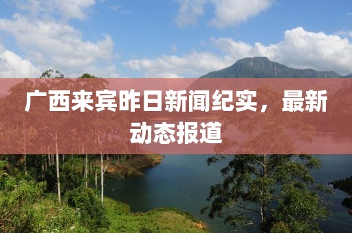 廣西來賓昨日新聞紀(jì)實(shí)，最新動(dòng)態(tài)報(bào)道