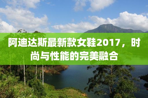 阿迪達(dá)斯最新款女鞋2017，時尚與性能的完美融合
