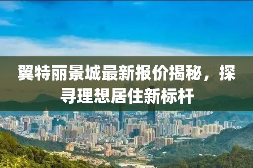 翼特麗景城最新報價揭秘，探尋理想居住新標(biāo)桿