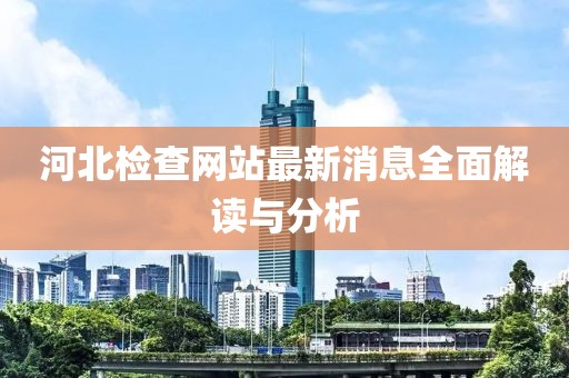 河北檢查網(wǎng)站最新消息全面解讀與分析