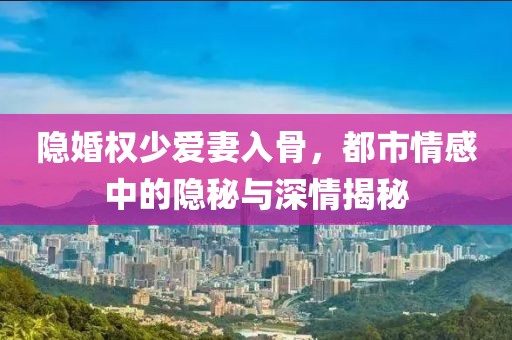 隱婚權(quán)少愛妻入骨，都市情感中的隱秘與深情揭秘