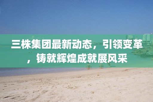 三株集團(tuán)最新動(dòng)態(tài)，引領(lǐng)變革，鑄就輝煌成就展風(fēng)采