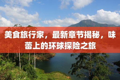 美食旅行家，最新章節(jié)揭秘，味蕾上的環(huán)球探險(xiǎn)之旅