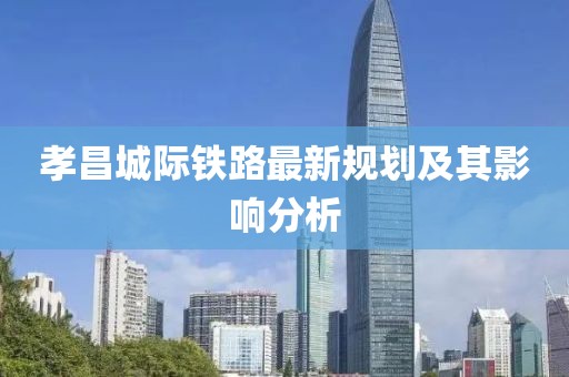 孝昌城際鐵路最新規(guī)劃及其影響分析