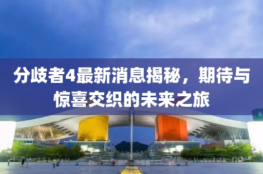 分歧者4最新消息揭秘，期待與驚喜交織的未來(lái)之旅