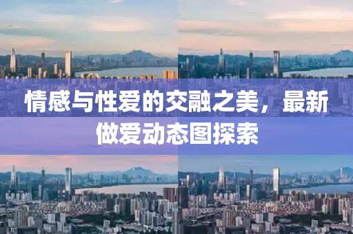 情感與性愛(ài)的交融之美，最新做愛(ài)動(dòng)態(tài)圖探索