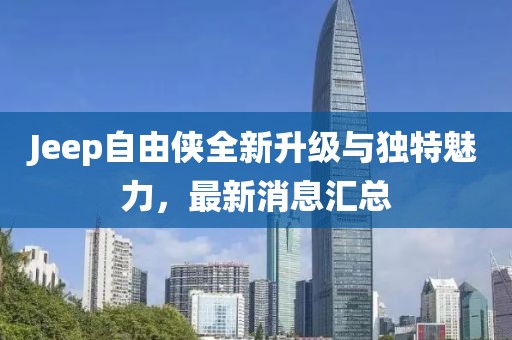Jeep自由俠全新升級(jí)與獨(dú)特魅力，最新消息匯總