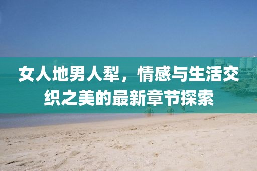 女人地男人犁，情感與生活交織之美的最新章節(jié)探索