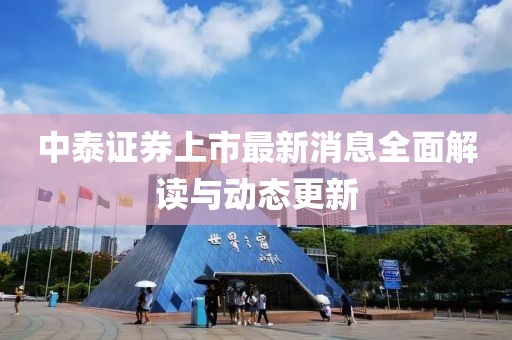 中泰證券上市最新消息全面解讀與動(dòng)態(tài)更新