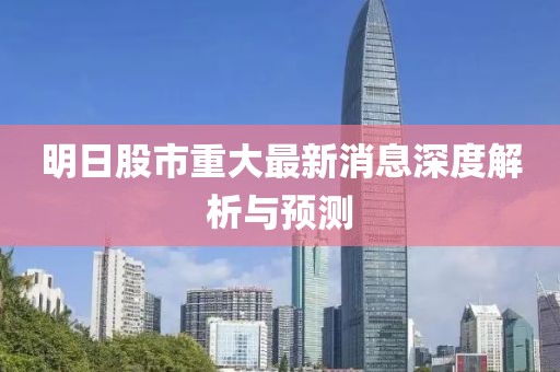 明日股市重大最新消息深度解析與預(yù)測