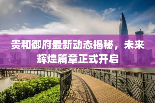貴和御府最新動態(tài)揭秘，未來輝煌篇章正式開啟