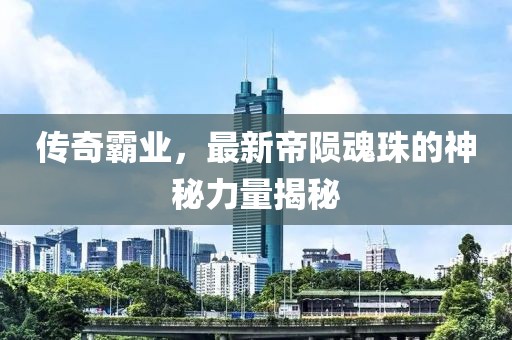 傳奇霸業(yè)，最新帝隕魂珠的神秘力量揭秘
