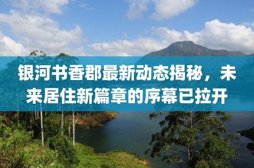 銀河書香郡最新動態(tài)揭秘，未來居住新篇章的序幕已拉開