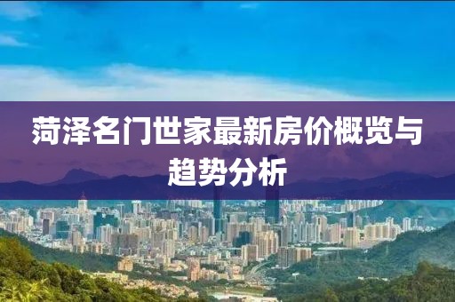 菏澤名門世家最新房價(jià)概覽與趨勢分析