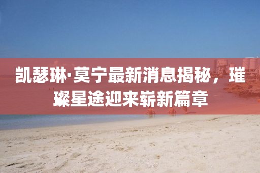 凱瑟琳·莫寧最新消息揭秘，璀璨星途迎來嶄新篇章