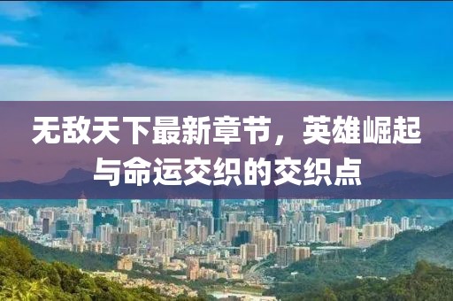 無敵天下最新章節(jié)，英雄崛起與命運交織的交織點
