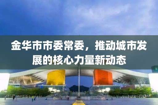 金華市市委常委，推動(dòng)城市發(fā)展的核心力量新動(dòng)態(tài)