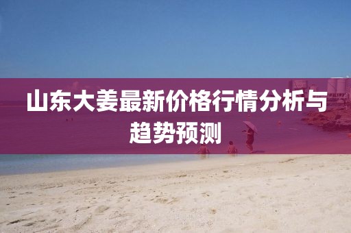 山東大姜最新價(jià)格行情分析與趨勢(shì)預(yù)測(cè)