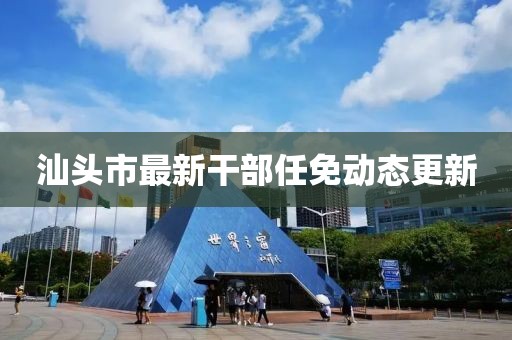 汕頭市最新干部任免動(dòng)態(tài)更新