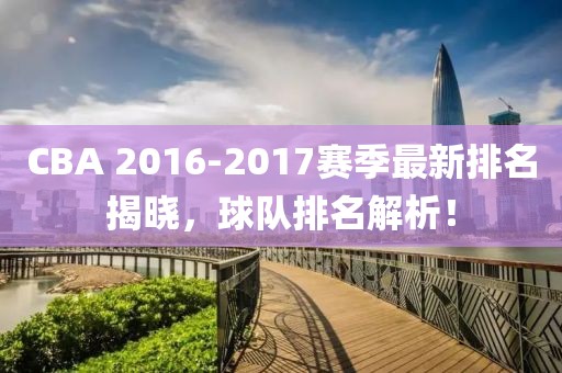 CBA 2016-2017賽季最新排名揭曉，球隊(duì)排名解析！