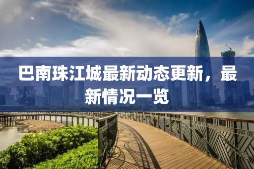 巴南珠江城最新動(dòng)態(tài)更新，最新情況一覽