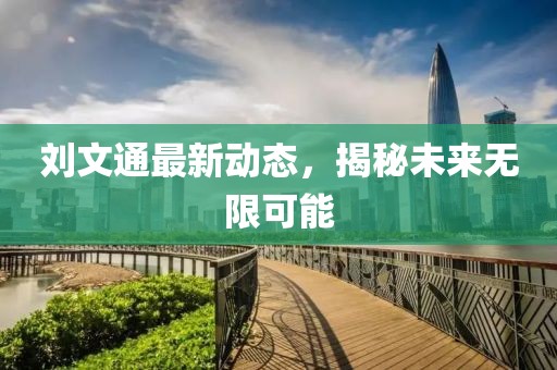 劉文通最新動(dòng)態(tài)，揭秘未來(lái)無(wú)限可能