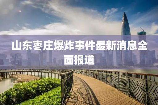 山東棗莊爆炸事件最新消息全面報(bào)道